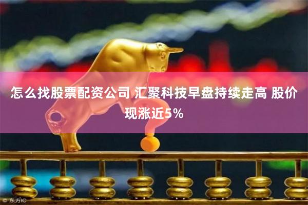 怎么找股票配资公司 汇聚科技早盘持续走高 股价现涨近5%