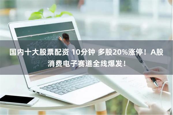 国内十大股票配资 10分钟 多股20%涨停！A股消费电子赛道全线爆发！