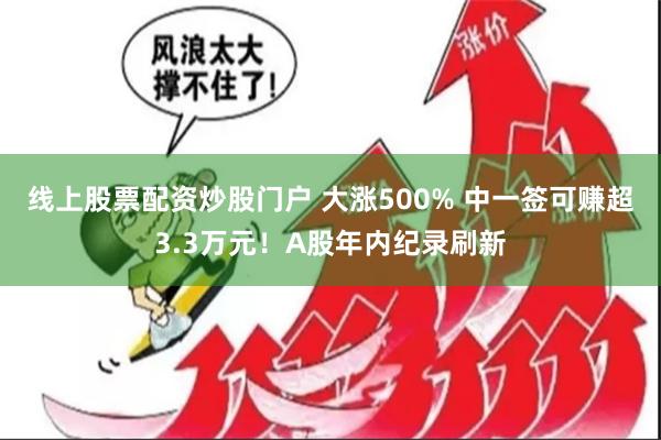 线上股票配资炒股门户 大涨500% 中一签可赚超3.3万元！A股年内纪录刷新