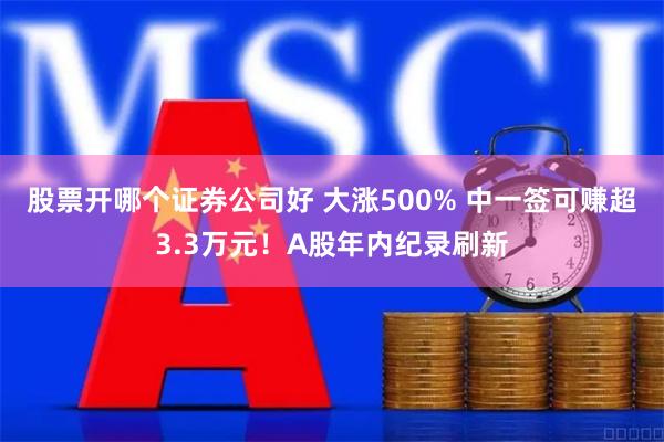 股票开哪个证券公司好 大涨500% 中一签可赚超3.3万元！A股年内纪录刷新