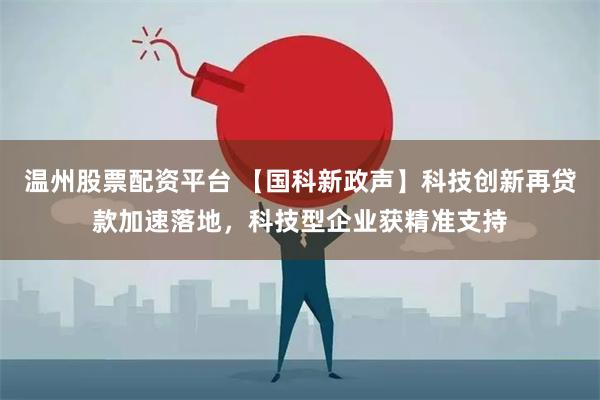 温州股票配资平台 【国科新政声】科技创新再贷款加速落地，科技型企业获精准支持