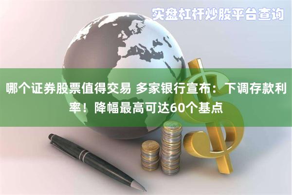 哪个证券股票值得交易 多家银行宣布：下调存款利率！降幅最高可达60个基点