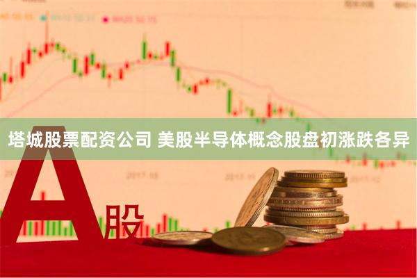 塔城股票配资公司 美股半导体概念股盘初涨跌各异