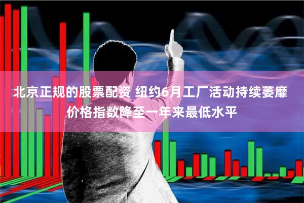 北京正规的股票配资 纽约6月工厂活动持续萎靡 价格指数降至一年来最低水平