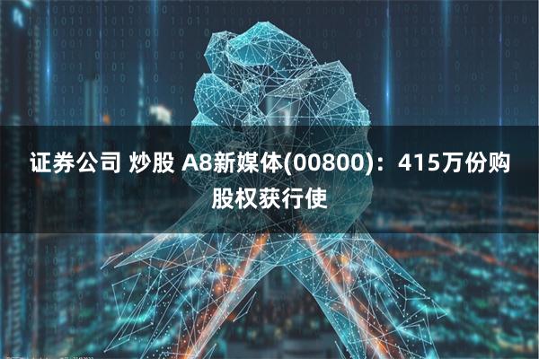 证券公司 炒股 A8新媒体(00800)：415万份购股权获行使