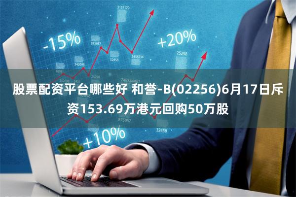 股票配资平台哪些好 和誉-B(02256)6月17日斥资153.69万港元回购50万股