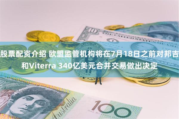 股票配资介绍 欧盟监管机构将在7月18日之前对邦吉和Viterra 340亿美元合并交易做出决定