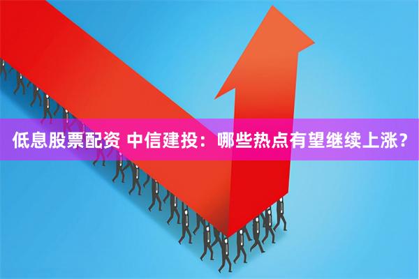 低息股票配资 中信建投：哪些热点有望继续上涨？