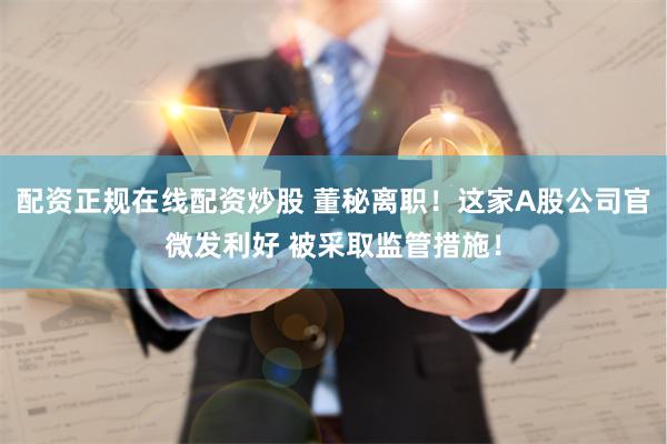 配资正规在线配资炒股 董秘离职！这家A股公司官微发利好 被采取监管措施！