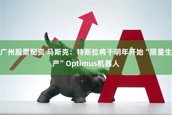 广州股票配资 马斯克：特斯拉将于明年开始“限量生产”Optimus机器人