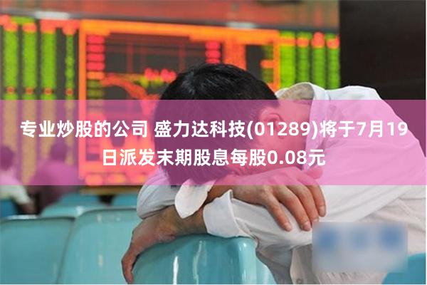 专业炒股的公司 盛力达科技(01289)将于7月19日派发末期股息每股0.08元