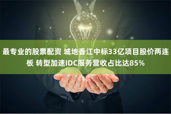 最专业的股票配资 城地香江中标33亿项目股价两连板 转型加速IDC服务营收占比达85%