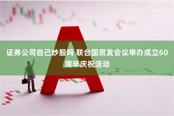 证券公司自己炒股吗 联合国贸发会议举办成立60周年庆祝活动