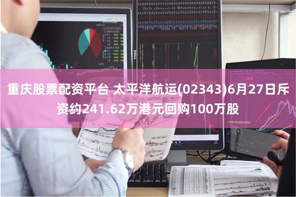 重庆股票配资平台 太平洋航运(02343)6月27日斥资约241.62万港元回购100万股