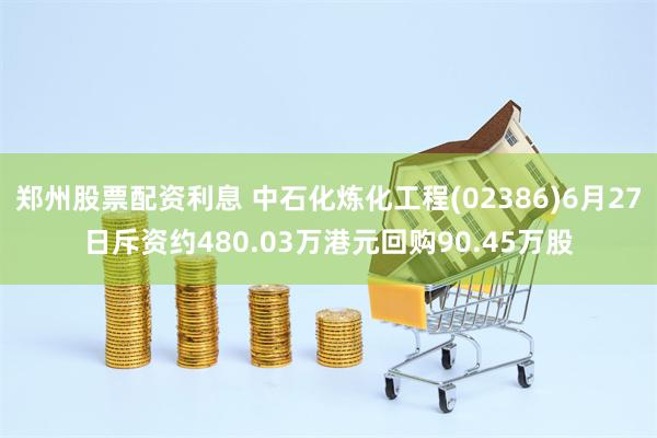 郑州股票配资利息 中石化炼化工程(02386)6月27日斥资约480.03万港元回购90.45万股