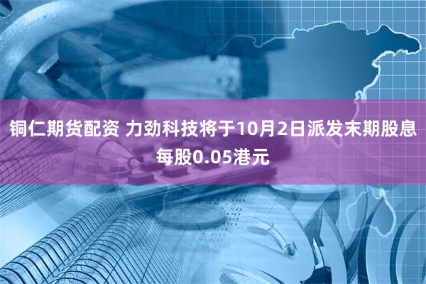 铜仁期货配资 力劲科技将于10月2日派发末期股息每股0.05港元