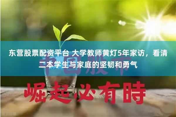 东营股票配资平台 大学教师黄灯5年家访，看清二本学生与家庭的坚韧和勇气