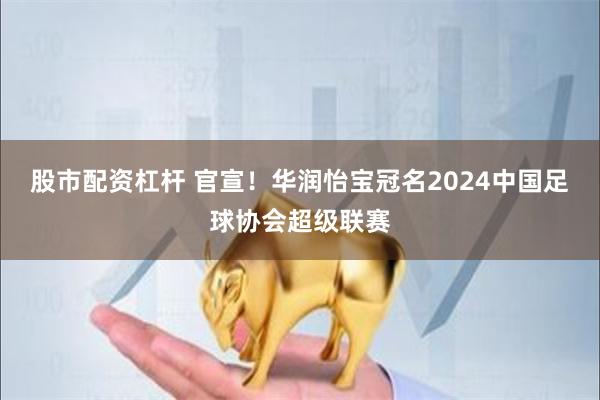 股市配资杠杆 官宣！华润怡宝冠名2024中国足球协会超级联赛