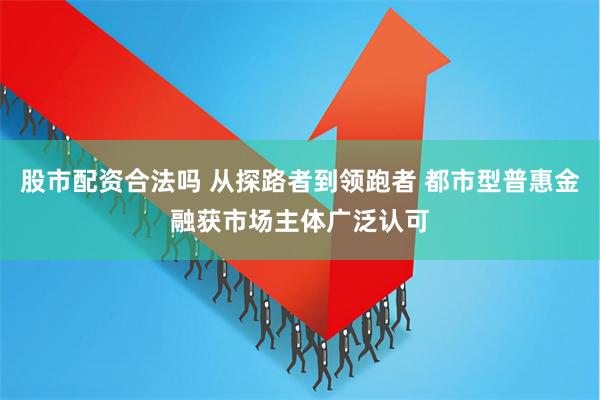 股市配资合法吗 从探路者到领跑者 都市型普惠金融获市场主体广泛认可