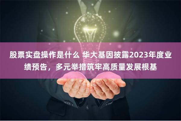 股票实盘操作是什么 华大基因披露2023年度业绩预告，多元举措筑牢高质量发展根基