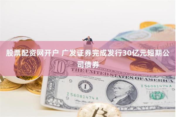 股票配资网开户 广发证券完成发行30亿元短期公司债券