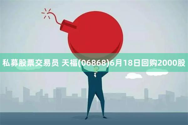 私募股票交易员 天福(06868)6月18日回购2000股