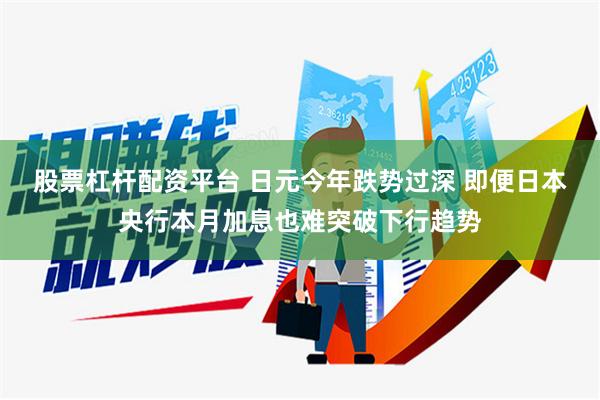 股票杠杆配资平台 日元今年跌势过深 即便日本央行本月加息也难突破下行趋势