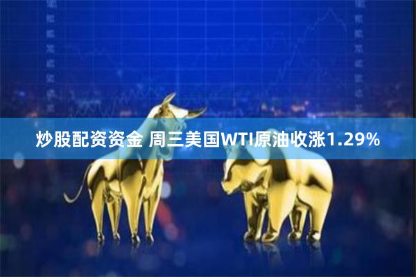 炒股配资资金 周三美国WTI原油收涨1.29%