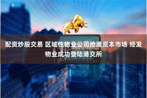 配资炒股交易 区域性物业公司抢滩资本市场 经发物业成功登陆港交所