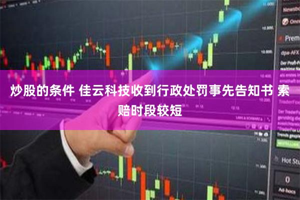 炒股的条件 佳云科技收到行政处罚事先告知书 索赔时段较短