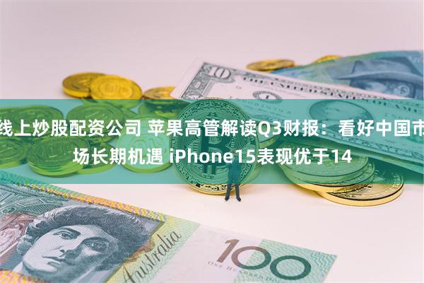 线上炒股配资公司 苹果高管解读Q3财报：看好中国市场长期机遇 iPhone15表现优于14