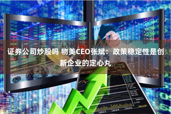 证券公司炒股吗 物美CEO张斌：政策稳定性是创新企业的定心丸