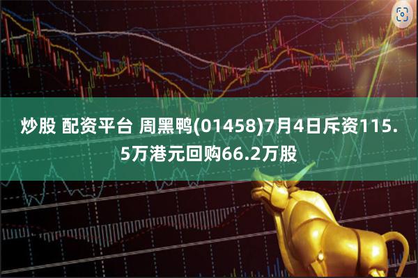 炒股 配资平台 周黑鸭(01458)7月4日斥资115.5万港元回购66.2万股