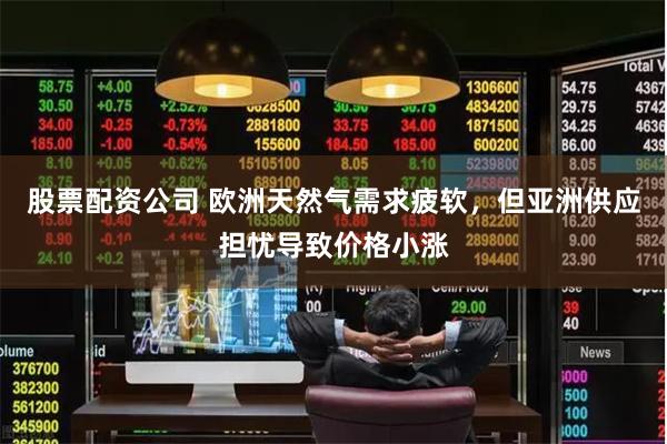 股票配资公司 欧洲天然气需求疲软，但亚洲供应担忧导致价格小涨