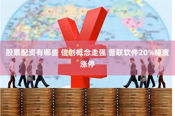 股票配资有哪些 信创概念走强 普联软件20%幅度涨停