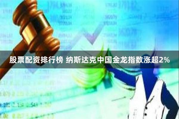 股票配资排行榜 纳斯达克中国金龙指数涨超2%