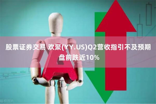 股票证券交易 欢聚(YY.US)Q2营收指引不及预期 盘前跌近10%