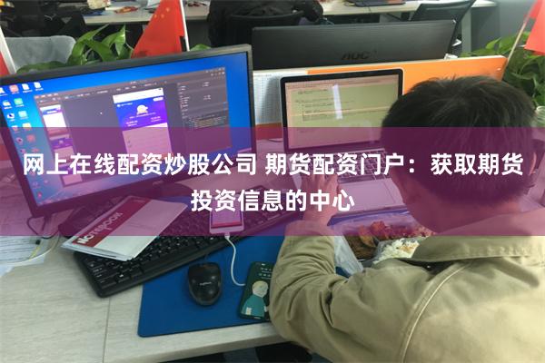 网上在线配资炒股公司 期货配资门户：获取期货投资信息的中心