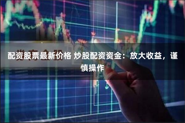 配资股票最新价格 炒股配资资金：放大收益，谨慎操作