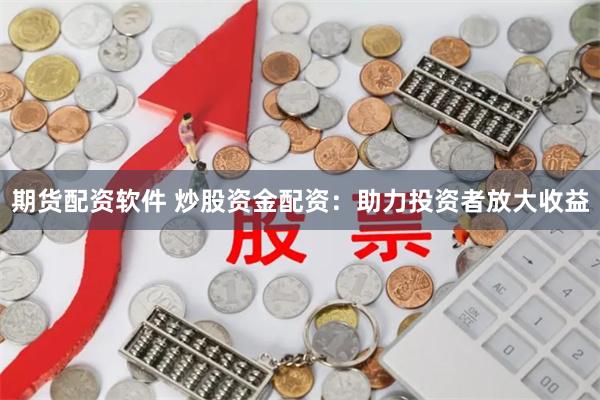 期货配资软件 炒股资金配资：助力投资者放大收益