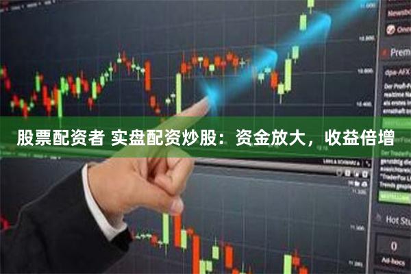 股票配资者 实盘配资炒股：资金放大，收益倍增