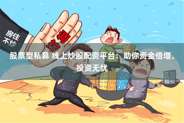 股票型私募 线上炒股配资平台：助你资金倍增，投资无忧