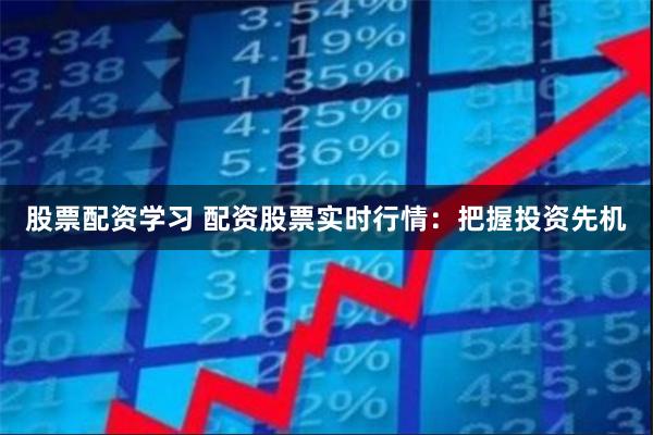 股票配资学习 配资股票实时行情：把握投资先机