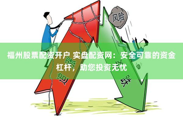 福州股票配资开户 实盘配资网：安全可靠的资金杠杆，助您投资无忧