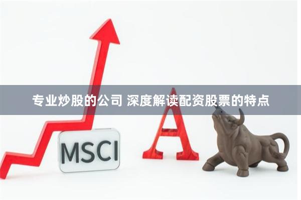 专业炒股的公司 深度解读配资股票的特点