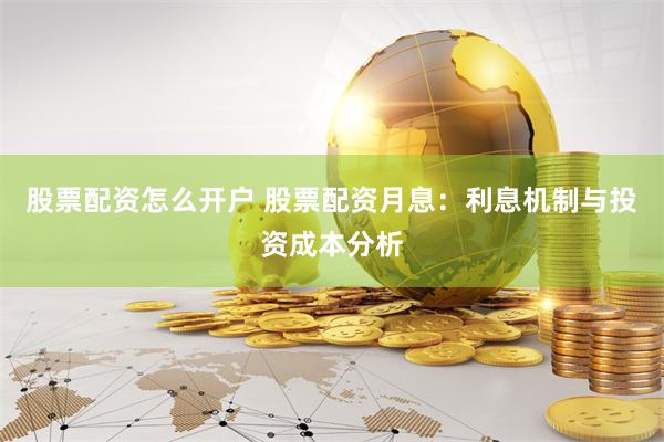 股票配资怎么开户 股票配资月息：利息机制与投资成本分析