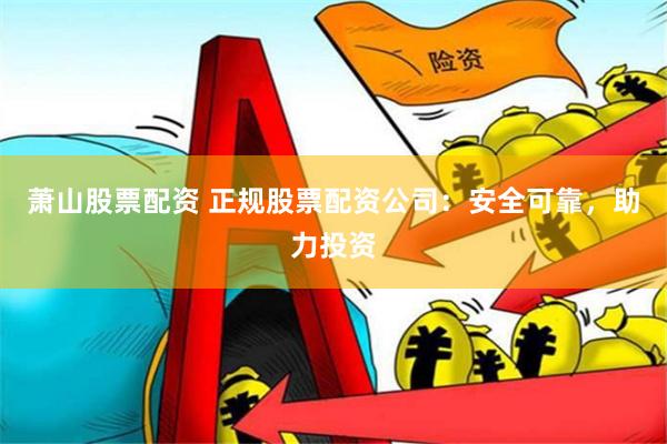 萧山股票配资 正规股票配资公司：安全可靠，助力投资