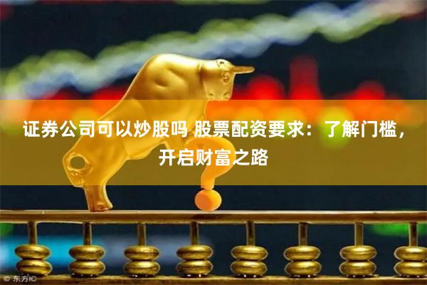 证券公司可以炒股吗 股票配资要求：了解门槛，开启财富之路