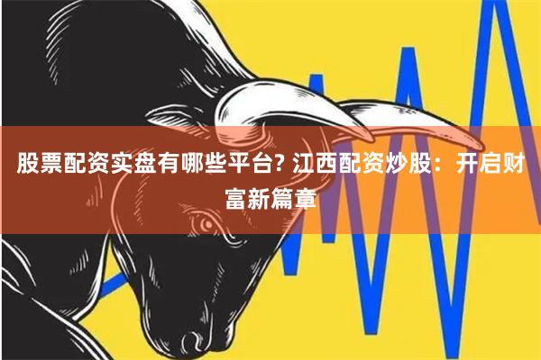 股票配资实盘有哪些平台? 江西配资炒股：开启财富新篇章