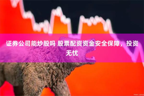 证券公司能炒股吗 股票配资资金安全保障，投资无忧